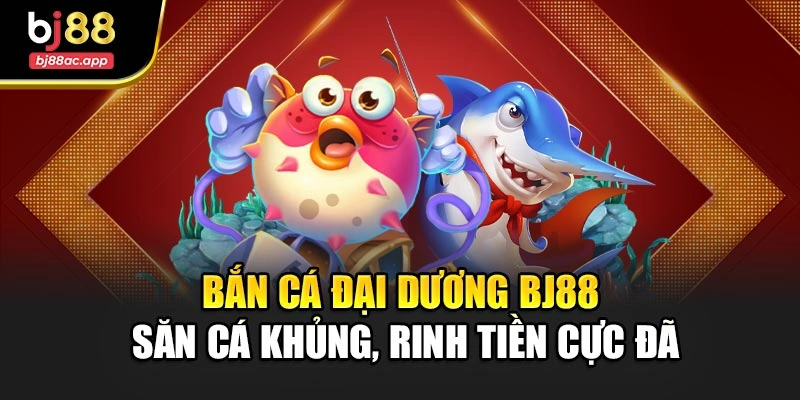 Bắn Cá Đại Dương Bj88 – Săn Cá Khủng, Rinh Tiền Cực Đã